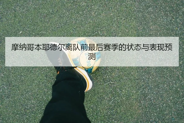 摩纳哥本耶德尔离队前最后赛季的状态与表现预测