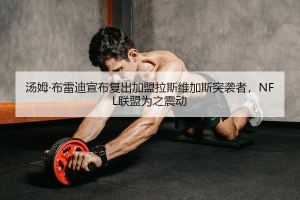 汤姆·布雷迪宣布复出加盟拉斯维加斯突袭者，NFL联盟为之震动