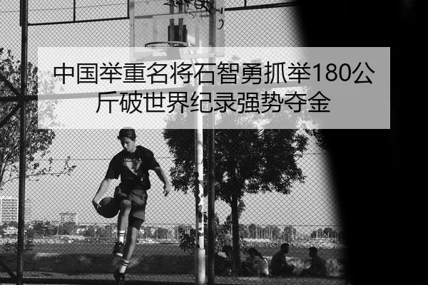 中国举重名将石智勇抓举180公斤破世界纪录强势夺金